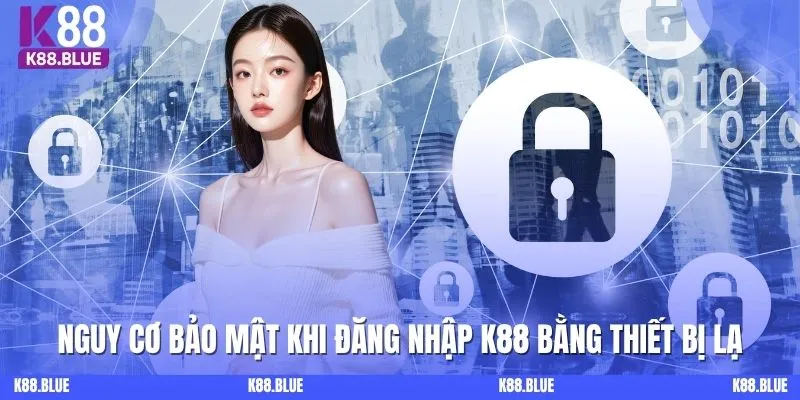 Nguy cơ bảo mật khi đăng nhập K88 bằng thiết bị lạ